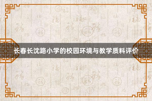 长春长沈路小学的校园环境与教学质料评价