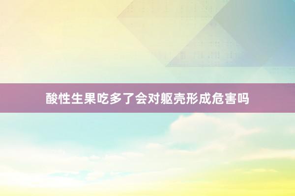 酸性生果吃多了会对躯壳形成危害吗